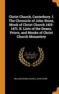 Christ Church, Canterbury. I. The Chronicle Of John Stone, Monk Of Christ Church 1415-1471. Ii. Lists Of The Deans, Priors, And Monks Of Christ Church di William George Searle, John Stone edito da Franklin Classics