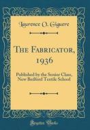 The Fabricator, 1936: Published by the Senior Class, New Bedford Textile School (Classic Reprint) di Laurence O. Giguere edito da Forgotten Books