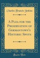 A Plea for the Preservation of Germantown's Historic Spots (Classic Reprint) di Charles Francis Jenkins edito da Forgotten Books