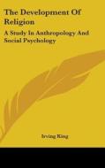 The Development of Religion: A Study in Anthropology and Social Psychology di Irving King edito da Kessinger Publishing