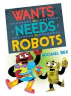 Wants vs. Needs vs. Robots di Michael Rex edito da NANCY PAULSEN BOOKS