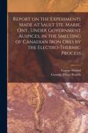 Report On The Experiments Made At Sault Ste. Marie, Ont., Under Government Auspices, In The Smelting Of Canadian Iron Ores By The Electro-thermic Proc di Haanel Eugene 1841-1927 Haanel edito da Legare Street Press