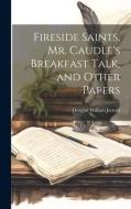 Fireside Saints, Mr. Caudle's Breakfast Talk, and Other Papers di Douglas William Jerrold edito da LEGARE STREET PR