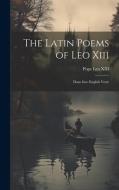 The Latin Poems of Leo Xiii: Done Into English Verse di Pope Leo Xiii edito da LEGARE STREET PR