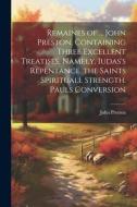 Remaines of ... John Preston, Containing Three Excellent Treatises, Namely, Iudas's Repentance. the Saints Spirituall Strength. Pauls Conversion di John Preston edito da LEGARE STREET PR