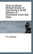How To Know Period Styles In Furniture A Brief History Of Furniture From The Days di W L Kimerly edito da Bibliolife