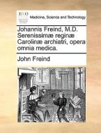 Johannis Freind, M.d. Serenissimae Reginae Carolinae Archiatri, Opera Omnia Medica. di John Freind edito da Gale Ecco, Print Editions