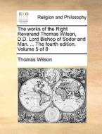The Works Of The Right Reverend Thomas Wilson, D.d. Lord Bishop Of Sodor And Man. ... The Fourth Edition. Volume 5 Of 8 di Thomas Wilson edito da Gale Ecco, Print Editions