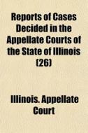 Reports Of Cases Decided In The Appellate Courts Of The State Of Illinois (26) di Illinois Appellate Court edito da General Books Llc