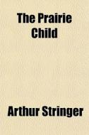 The Prairie Child di Arthur Stringer edito da General Books
