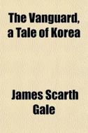 The Vanguard, A Tale Of Korea di James Scarth Gale edito da General Books