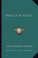Shall It Be Again? di John Kenneth Turner edito da Kessinger Publishing
