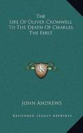 The Life of Oliver Cromwell to the Death of Charles the First di John Andrews edito da Kessinger Publishing