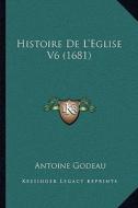 Histoire de L'Eglise V6 (1681) di Antoine Godeau edito da Kessinger Publishing