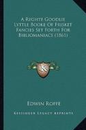 A   Ryghte Goodlie Lyttle Booke of Frisket Fancies Set Forth Fa Ryghte Goodlie Lyttle Booke of Frisket Fancies Set Forth for Bibliomaniacs (1861) or B di Edwin Roffe edito da Kessinger Publishing
