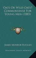 Oats or Wild Oats? Commonsense for Young Men (1885) di James Monroe Buckley edito da Kessinger Publishing