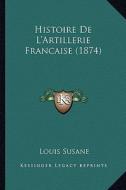 Histoire de L'Artillerie Francaise (1874) di Louis Susane edito da Kessinger Publishing