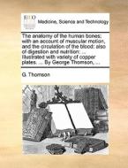 The Anatomy Of The Human Bones; With An Account Of Muscular Motion, And The Circulation Of The Blood di G Thomson edito da Gale Ecco, Print Editions