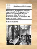 Counsels Of Prudence For The Use Of Young People. A Discourse On The Wisdom Of The Serpent And The Innocence Of The Dove di Nathaniel Lardner edito da Gale Ecco, Print Editions