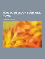 How To Develop Your Will Power di Clare Tree Major edito da Theclassics.us