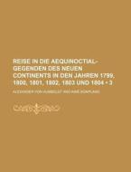 Reise In Die Aequinoctial-gegenden Des Neuen Continents In Den Jahren 1799, 1800, 1801, 1802, 1803 Und 1804 (3) di Alexander Von Humboldt edito da General Books Llc