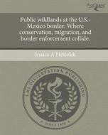 Public Wildlands at the U.S.-Mexico Border: Where Conservation, Migration, and Border Enforcement Collide. di Jessica A. Piekielek edito da Proquest, Umi Dissertation Publishing