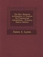 The New Business Arithmetic: A Treatise on Commercial Calculations di James a. Lyons edito da Nabu Press