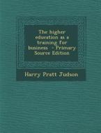 The Higher Education as a Training for Business di Harry Pratt Judson edito da Nabu Press