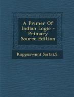 A Primer of Indian Logic - Primary Source Edition di S. Kuppuswami Sastri edito da Nabu Press