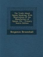 The Truth about Opium Smoking: With Illustrations of the Manufacture of Opium, Etc - Primary Source Edition di Benjamin Broomhall edito da Nabu Press