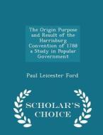 The Origin Purpose And Result Of The Harrisburg Convention Of 1788 A Study In Popular Government - Scholar's Choice Edition di Paul Leicester Ford edito da Scholar's Choice