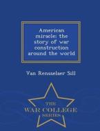 American Miracle; The Story Of War Construction Around The World - War College Series di Van Rensselaer Sill edito da War College Series