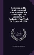 Addresses At The Semi-centennial Anniversary Of The Founding Of The University Of Rochester, June Tenth To Fourteenth, 1900 di University Of Rochester edito da Palala Press