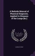 A Bedside Manual Of Physical Diagnosis, Applied To Diseases Of The Lungs [&c.] di Charles Cowan edito da Palala Press