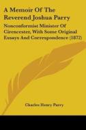 A Memoir Of The Reverend Joshua Parry: Nonconformist Minister Of Cirencester, With Some Original Essays And Correspondence (1872) di Charles Henry Parry edito da Kessinger Publishing, Llc