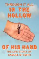 Through It All in the Hollow of His Hand: The True- Life Story of Samuel M. Smith - Truth Is Sometimes Stranger Than Fic di Samuel M. Smith edito da AUTHORHOUSE