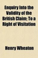 Enquiry Into The Validity Of The British Claim; To A Right Of Visitation di Henry Wheaton edito da General Books Llc