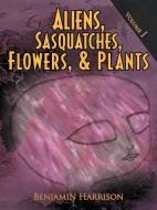 Aliens, Sasquatches, Flowers, & Plants: Volume I di Benjamin Harrison edito da AUTHORHOUSE