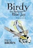 Birdy the Backyard Blue Jay di Paul Brown edito da AuthorHouse