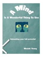 A Mind Is a Wonderful Thing to Use: Unleashing Your Full Potential di Mosiah Young edito da Createspace
