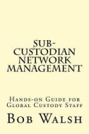 Sub-Custodian Network Management: Hands-On Guide for Global Custody Staff di Bob Walsh edito da Createspace Independent Publishing Platform