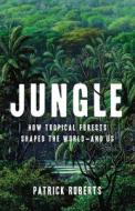 Jungle: How Tropical Forests Shaped the World--And Us di Patrick Roberts edito da BASIC BOOKS
