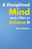 A Disciplined Mind and a Plan to Achieve It di Paul Halpine edito da Newman Springs Publishing, Inc.