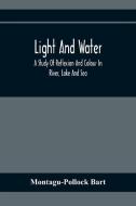 Light And Water; A Study Of Reflexion And Colour In River, Lake And Sea di Montagu-Pollock Bart edito da Alpha Editions