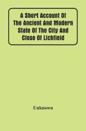 A Short Account Of The Ancient And Modern State Of The City And Close Of Lichfield di Unknown edito da Alpha Editions