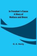 In Freedom's Cause; A Story of Wallace and Bruce di G. A. Henty edito da Alpha Editions
