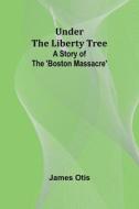 Under the Liberty Tree di James Otis edito da Alpha Edition