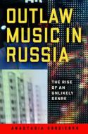 Outlaw Music in Russia: The Rise of an Unlikely Genre di Anastasia Gordienko edito da UNIV OF WISCONSIN PR