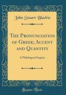 The Pronunciation of Greek; Accent and Quantity: A Philological Inquiry (Classic Reprint) di John Stuart Blackie edito da Forgotten Books