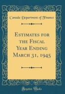 Estimates for the Fiscal Year Ending March 31, 1945 (Classic Reprint) di Canada Department of Finance edito da Forgotten Books